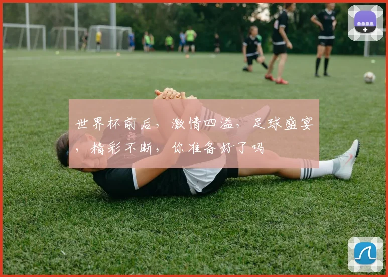 世界杯前后，激情四溢，足球盛宴，精彩不断，你准备好了吗