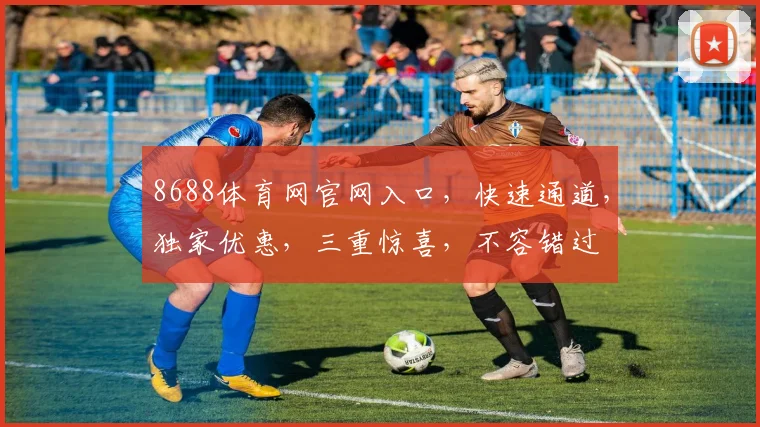 8688体育网官网入口，快速通道，独家优惠，三重惊喜，不容错过