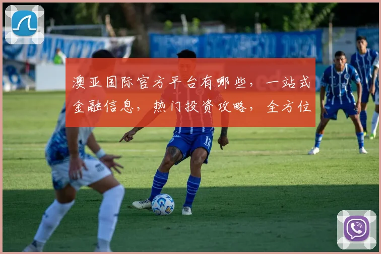 澳亚国际官方平台有哪些，一站式金融信息，热门投资攻略，全方位解读，轻松投资