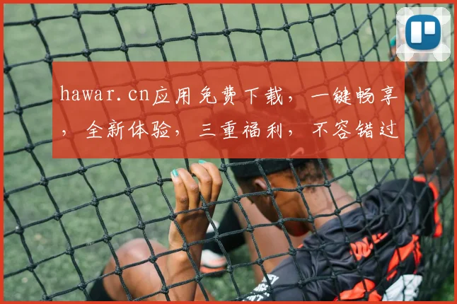 hawar.cn应用免费下载，一键畅享，全新体验，三重福利，不容错过，立即下载