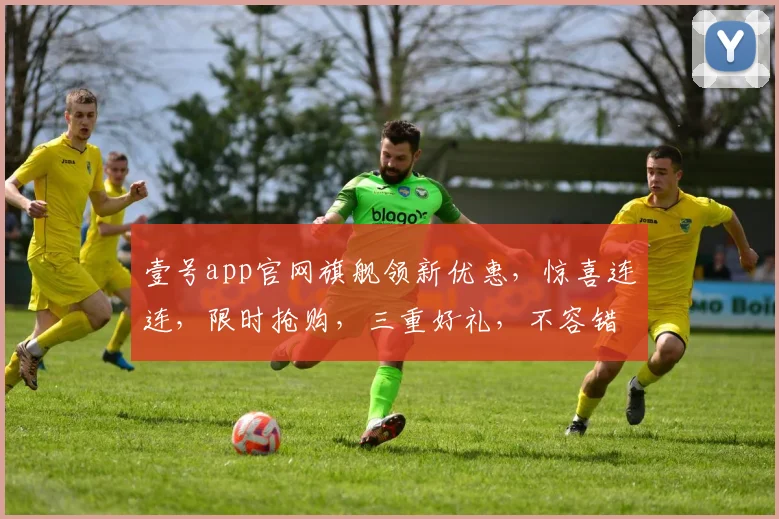 壹号app官网旗舰领新优惠，惊喜连连，限时抢购，三重好礼，不容错过，速来体验