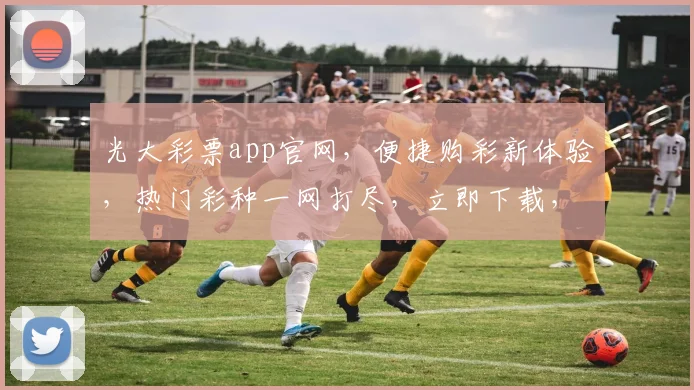光大彩票app官网，便捷购彩新体验，热门彩种一网打尽，立即下载，赢大奖