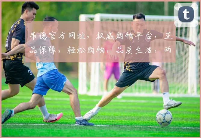 韦德官方网址，权威购物平台，正品保障，轻松购物，品质生活，两步直达。