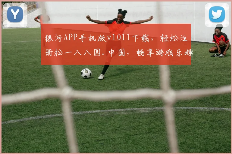 银河APP手机版v1011下载，轻松注册松一八八园.中国，畅享游戏乐趣，体验非凡