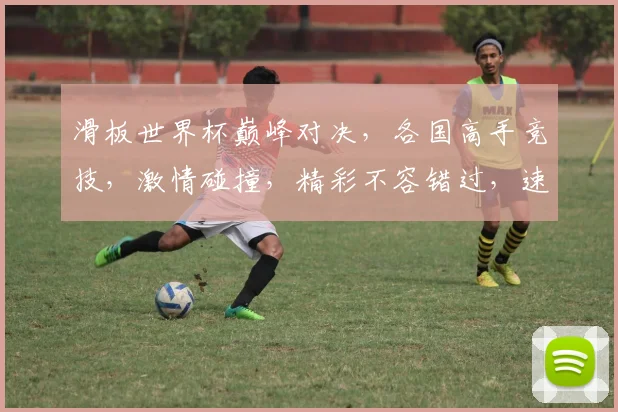 滑板世界杯巅峰对决，各国高手竞技，激情碰撞，精彩不容错过，速来一睹为快