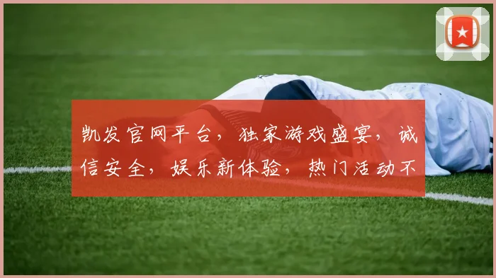 凯发官网平台，独家游戏盛宴，诚信安全，娱乐新体验，热门活动不停歇，注册就送