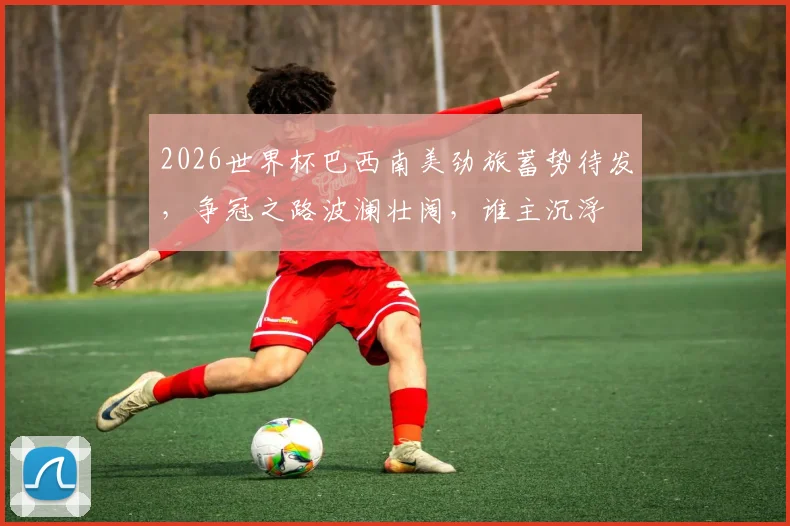 2026世界杯巴西南美劲旅蓄势待发，争冠之路波澜壮阔，谁主沉浮