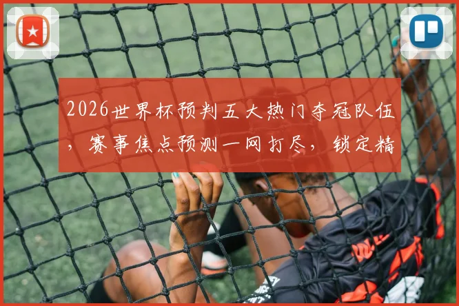 2026世界杯预判五大热门夺冠队伍，赛事焦点预测一网打尽，锁定精彩