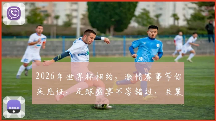 2026年世界杯相约，激情赛事等你来见证，足球盛宴不容错过，共襄盛举
