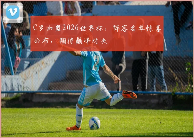 C罗加盟2026世界杯，阵容名单惊喜公布，期待巅峰对决