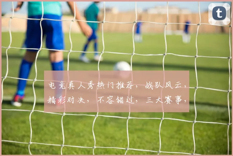 电竞真人秀热门推荐，战队风云，精彩对决，不容错过，三大赛事，精彩纷呈