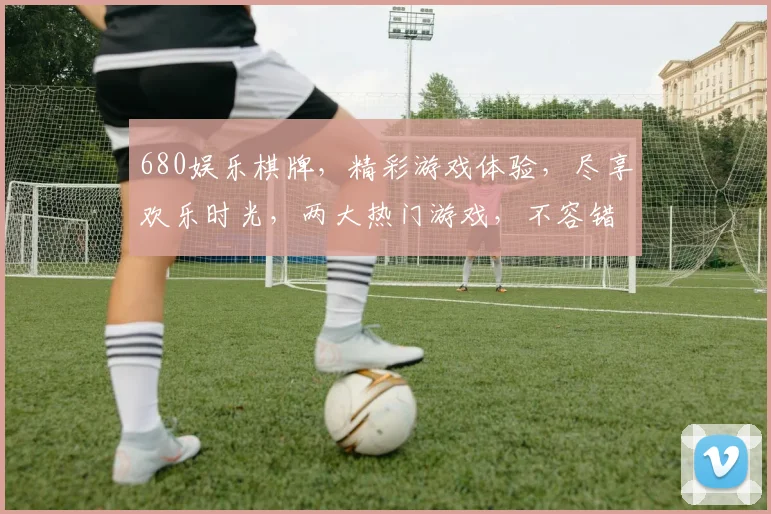 680娱乐棋牌，精彩游戏体验，尽享欢乐时光，两大热门游戏，不容错过