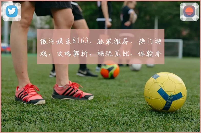 银河娱乐8163，独家推荐，热门游戏，攻略解析，畅玩无忧，体验非凡