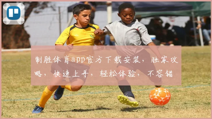 制胜体育app官方下载安装，独家攻略，快速上手，轻松体验，不容错过，三步完成