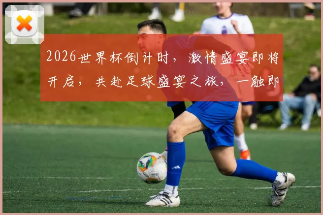 2026世界杯倒计时，激情盛宴即将开启，共赴足球盛宴之旅，一触即发