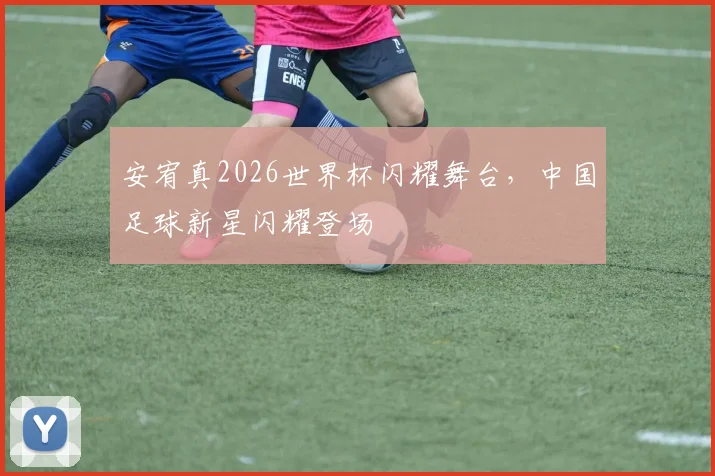 安宥真2026世界杯闪耀舞台，中国足球新星闪耀登场