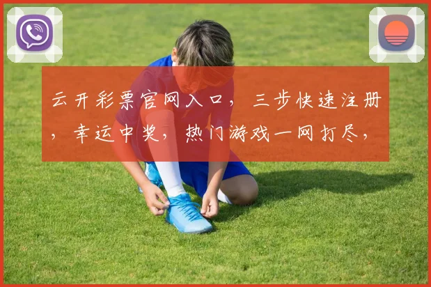 云开彩票官网入口，三步快速注册，幸运中奖，热门游戏一网打尽，敬请期待逗逗逗