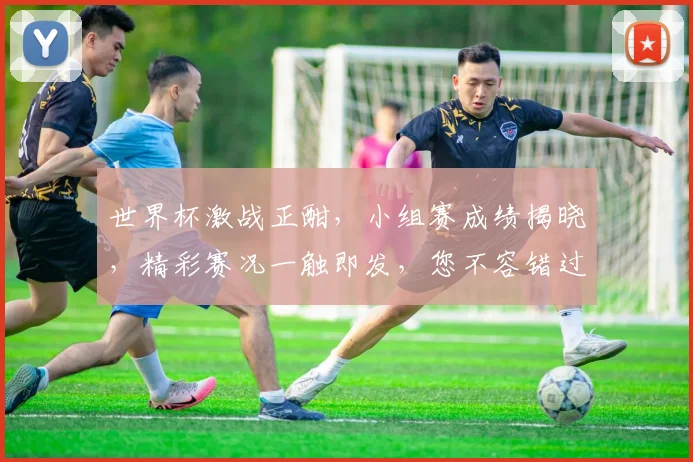 世界杯激战正酣，小组赛成绩揭晓，精彩赛况一触即发，您不容错过