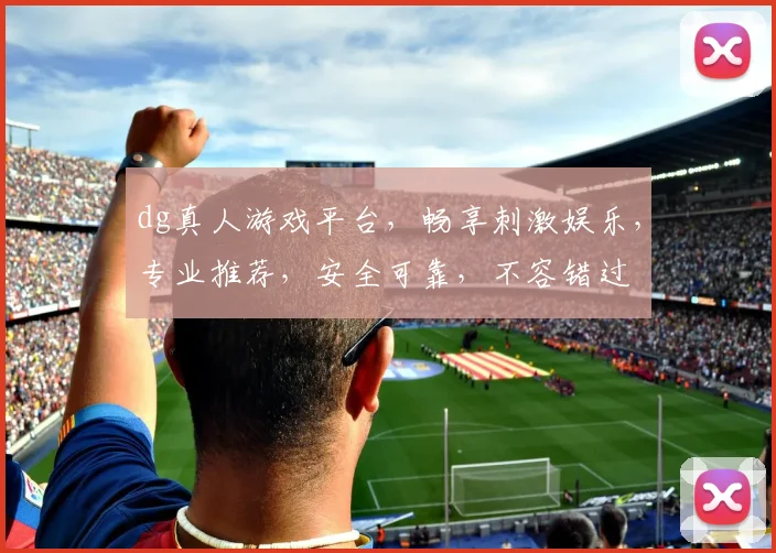 dg真人游戏平台，畅享刺激娱乐，专业推荐，安全可靠，不容错过