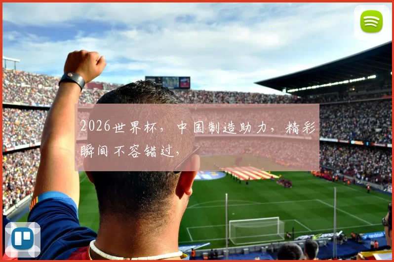 2026世界杯，中国制造助力，精彩瞬间不容错过，