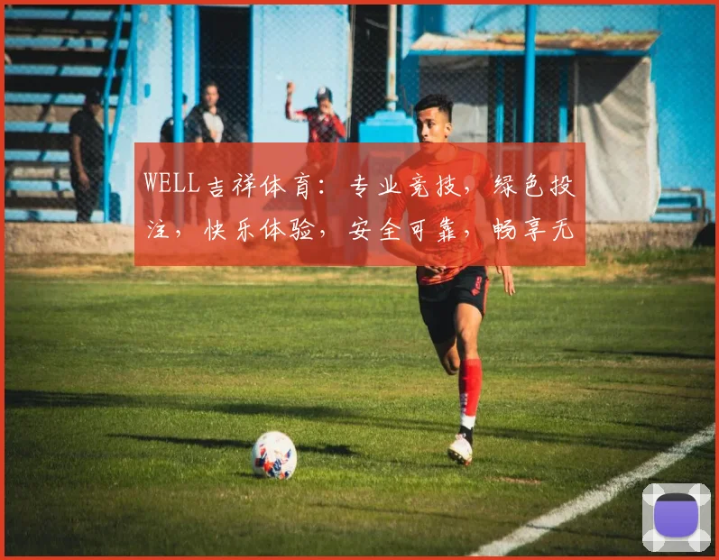 WELL吉祥体育：专业竞技，绿色投注，快乐体验，安全可靠，畅享无限