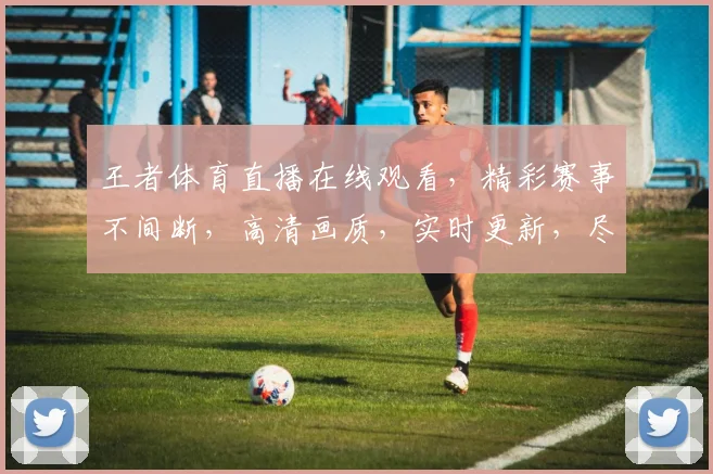 王者体育直播在线观看，精彩赛事不间断，高清画质，实时更新，尽在指尖