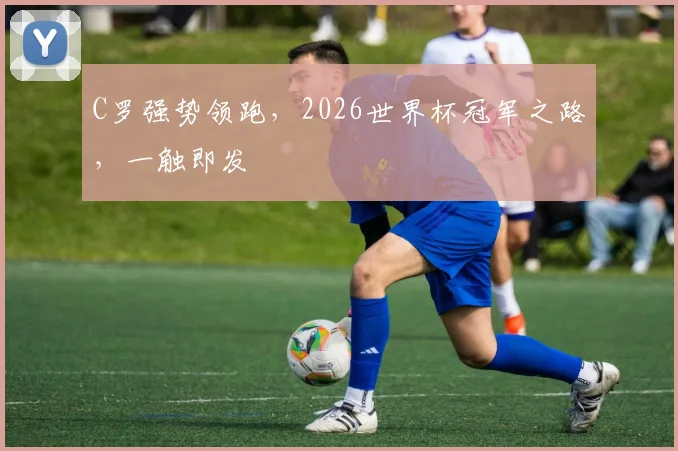 C罗强势领跑，2026世界杯冠军之路，一触即发