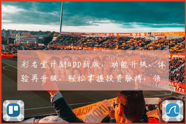 彩名堂计划app新版，功能升级，体验再升级，轻松掌握投资脉搏，领先一步